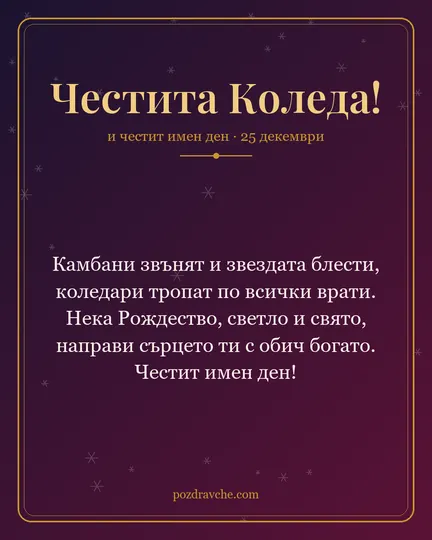 Картичка за Коледа: Камбани звънят и звездата блести, коледари тропат по всички врати. Нека Рождество, светло и свято, направи сърцето ти с обич богато. Честит имен ден!