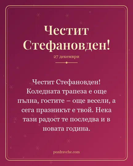 Картичка за Стефановден: Честит Стефановден! Коледната трапеза е още пълна, гостите – още весели, а сега празникът е твой. Нека тази радост те последва и в новата година.